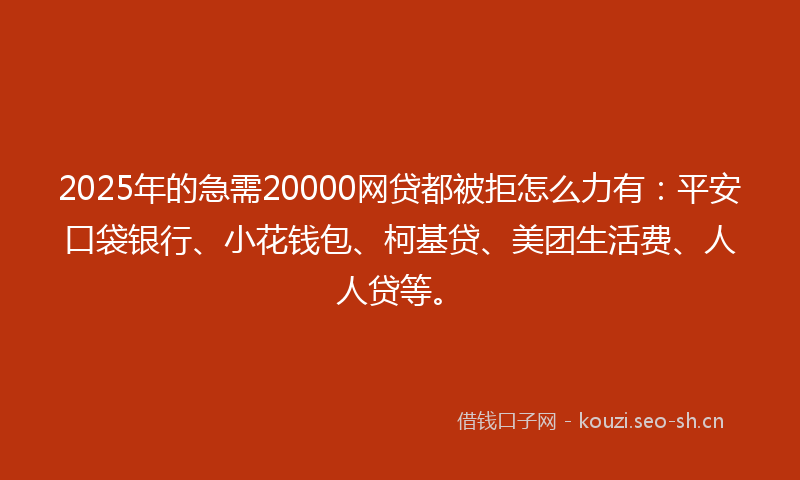 2025年的急需20000网贷都被拒怎么力有：平安口袋银行、小花钱包、柯基贷、美团生活费、人人贷等。
