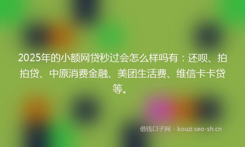 2025年的小额网贷秒过会怎么样吗有：还呗、拍拍贷、中原消费金融、美团生活费、维信卡卡贷等。