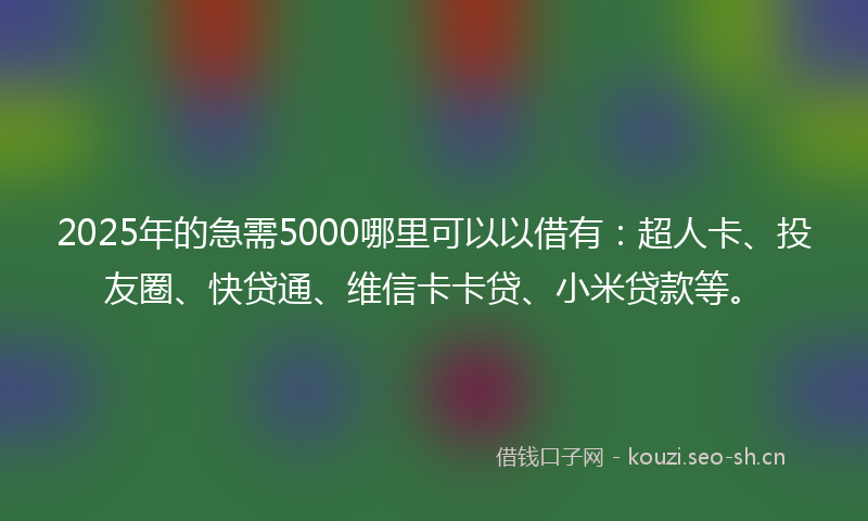 2025年的急需5000哪里可以以借有：超人卡、投友圈、快贷通、维信卡卡贷、小米贷款等。