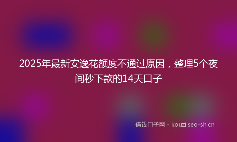 2025年最新安逸花额度不通过原因，整理5个夜间秒下款的14天口子