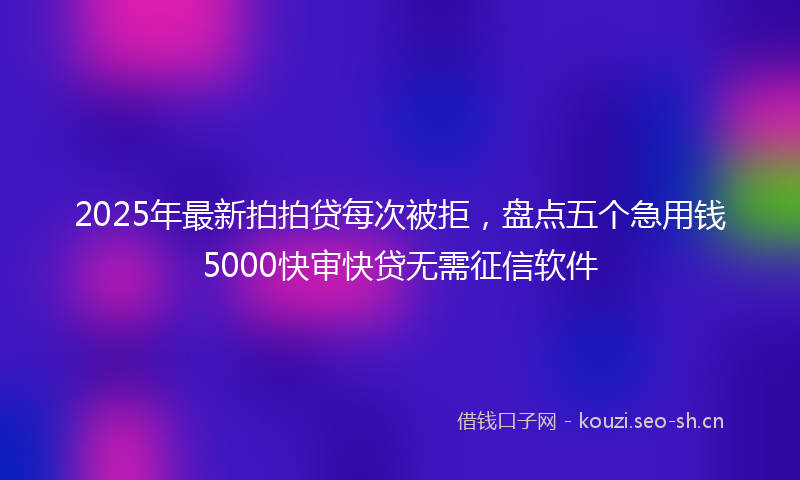 2025年最新拍拍贷每次被拒，盘点五个急用钱5000快审快贷无需征信软件