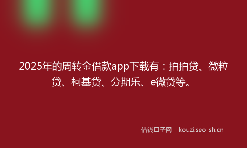 2025年的周转金借款app下载有：拍拍贷、微粒贷、柯基贷、分期乐、e微贷等。
