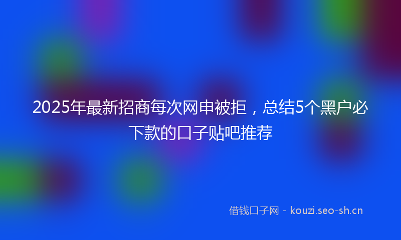 2025年最新招商每次网申被拒，总结5个黑户必下款的口子贴吧推荐