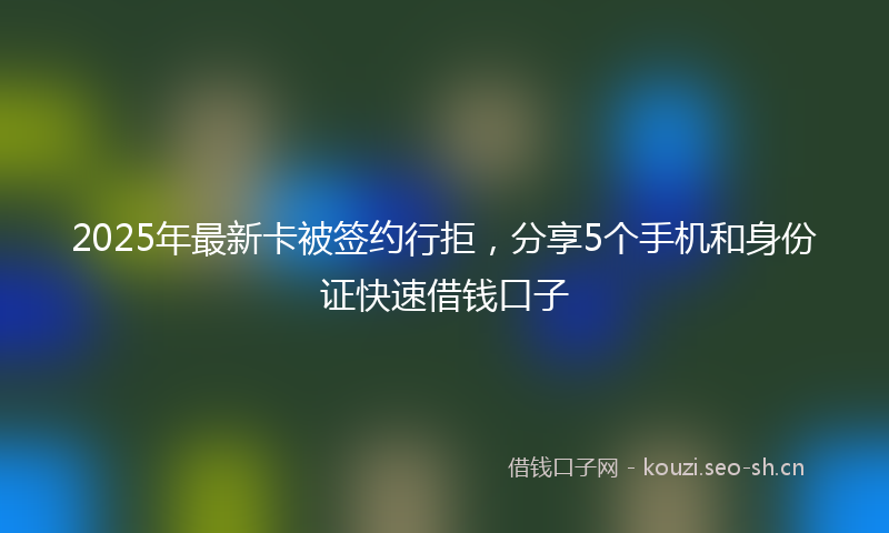 2025年最新卡被签约行拒，分享5个手机和身份证快速借钱口子