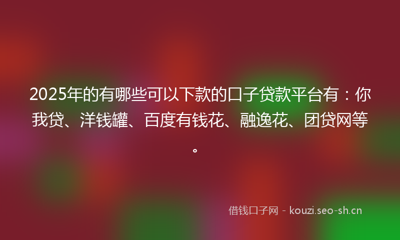 2025年的有哪些可以下款的口子贷款平台有：你我贷、洋钱罐、百度有钱花、融逸花、团贷网等。