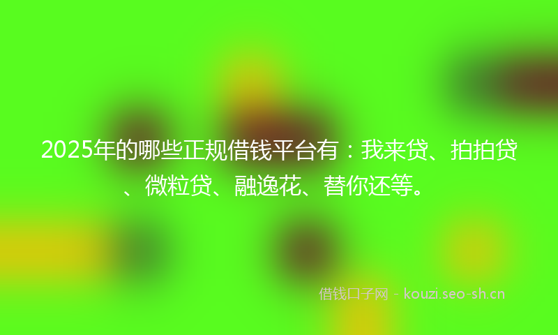 2025年的哪些正规借钱平台有：我来贷、拍拍贷、微粒贷、融逸花、替你还等。