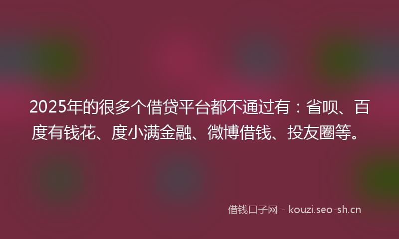 2025年的很多个借贷平台都不通过有:省呗、百度有钱花、度小满金融、微博借钱、投友圈等。