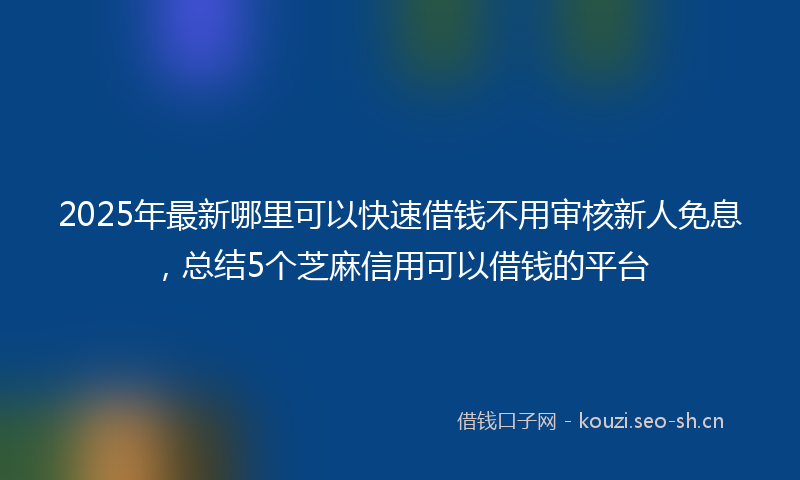 2025年最新哪里可以快速借钱不用审核新人免息，总结5个芝麻信用可以借钱的平台
