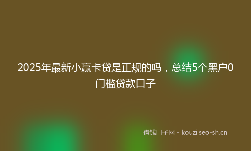 2025年最新小赢卡贷是正规的吗，总结5个黑户0门槛贷款口子