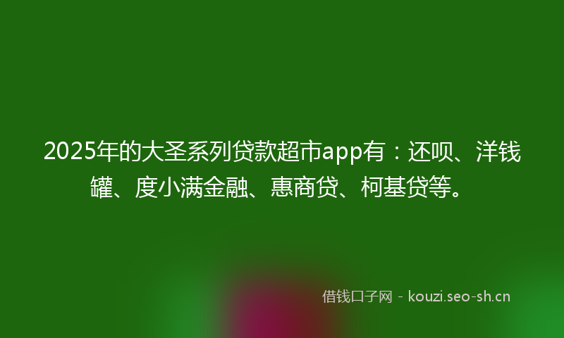2025年的大圣系列贷款超市app有：还呗、洋钱罐、度小满金融、惠商贷、柯基贷等。
