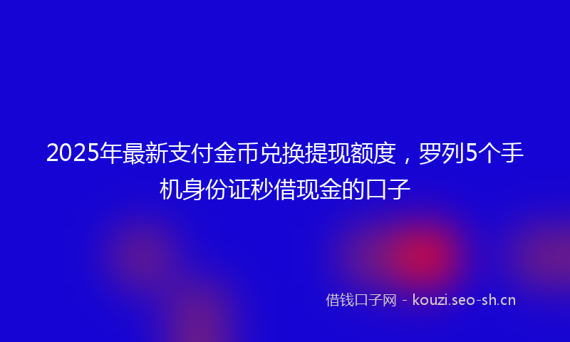 2025年最新支付金币兑换提现额度，罗列5个手机身份证秒借现金的口子