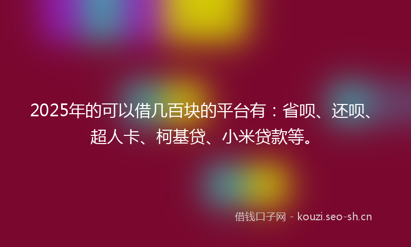 2025年的可以借几百块的平台有：省呗、还呗、超人卡、柯基贷、小米贷款等。