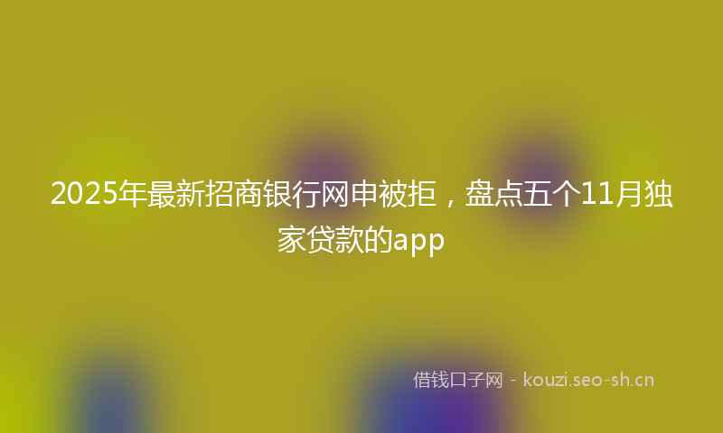 2025年最新招商银行网申被拒，盘点五个11月独家贷款的app