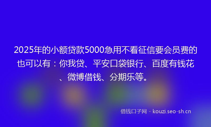 2025年的小额贷款5000急用不看征信要会员费的也可以有：你我贷、平安口袋银行、百度有钱花、微博借钱、分期乐等。
