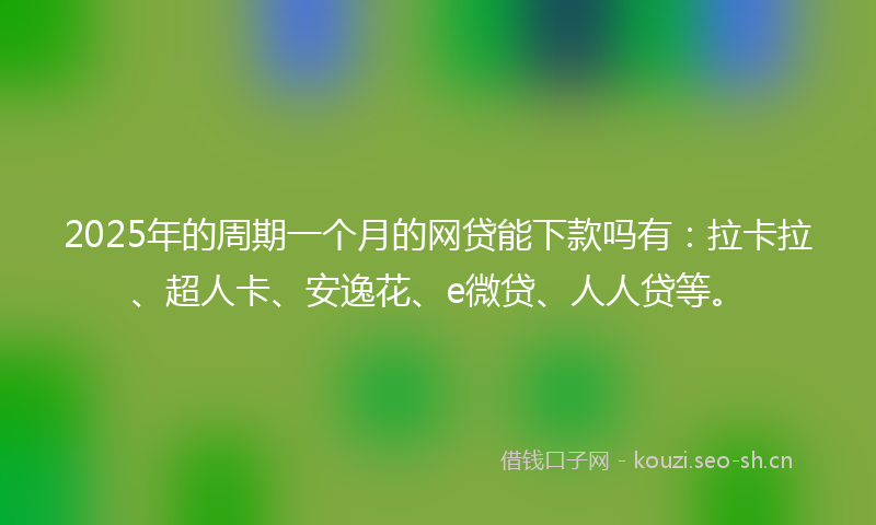 2025年的周期一个月的网贷能下款吗有：拉卡拉、超人卡、安逸花、e微贷、人人贷等。