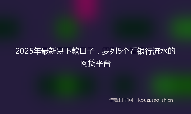 2025年最新易下款口子，罗列5个看银行流水的网贷平台