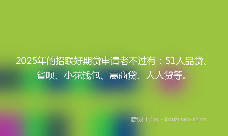 2025年的招联好期贷申请老不过有：51人品贷、省呗、小花钱包、惠商贷、人人贷等。