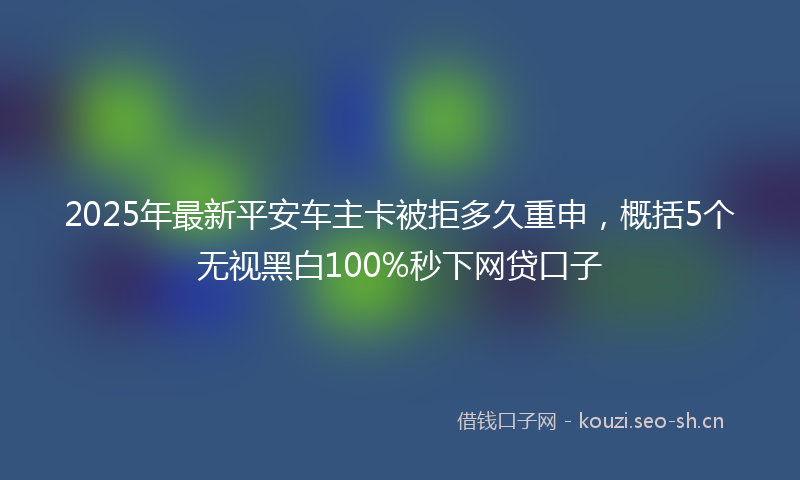2025年最新平安车主卡被拒多久重申，概括5个无视黑白100%秒下网贷口子