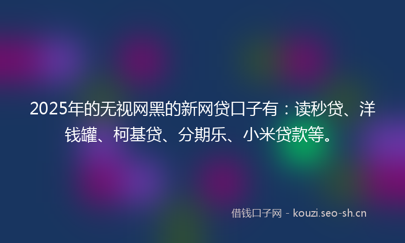 2025年的无视网黑的新网贷口子有：读秒贷、洋钱罐、柯基贷、分期乐、小米贷款等。
