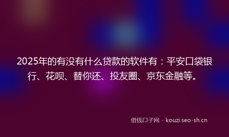 2025年的有没有什么贷款的软件有：平安口袋银行、花呗、替你还、投友圈、京东金融等。