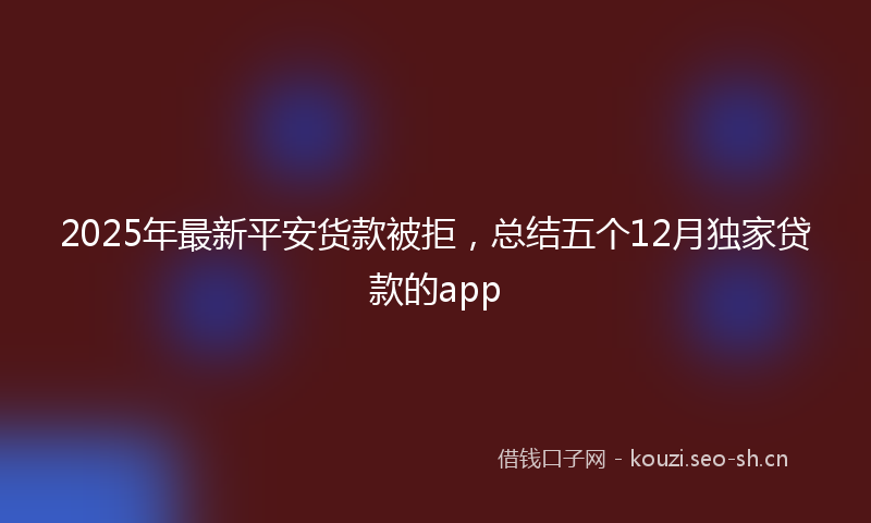 2025年最新平安货款被拒，总结五个12月独家贷款的app