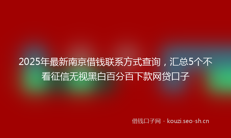 2025年最新南京借钱联系方式查询，汇总5个不看征信无视黑白百分百下款网贷口子