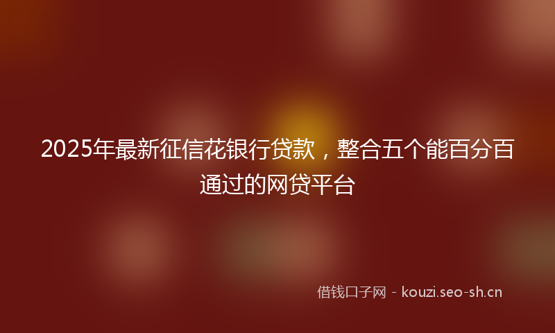 2025年最新征信花银行贷款，整合五个能百分百通过的网贷平台