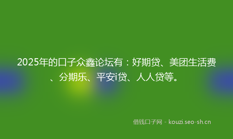 2025年的口子众鑫论坛有：好期贷、美团生活费、分期乐、平安i贷、人人贷等。