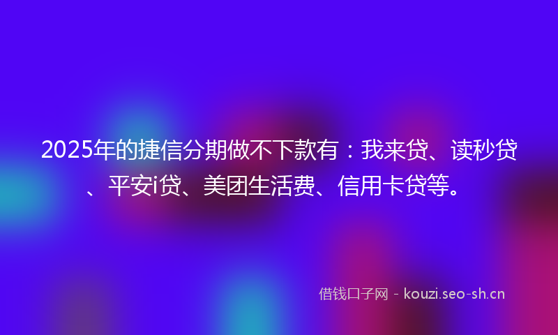 2025年的捷信分期做不下款有：我来贷、读秒贷、平安i贷、美团生活费、信用卡贷等。