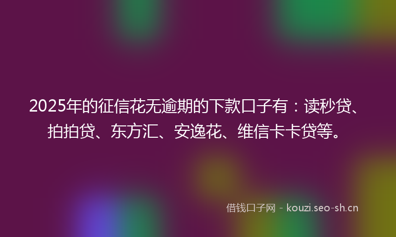 2025年的征信花无逾期的下款口子有：读秒贷、拍拍贷、东方汇、安逸花、维信卡卡贷等。