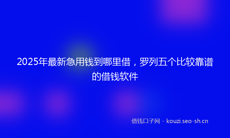 2025年最新急用钱到哪里借，罗列五个比较靠谱的借钱软件