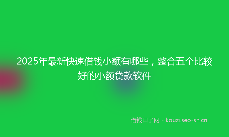 2025年最新快速借钱小额有哪些，整合五个比较好的小额贷款软件