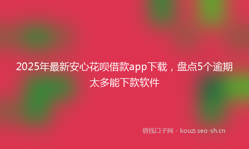 2025年最新安心花呗借款app下载，盘点5个逾期太多能下款软件