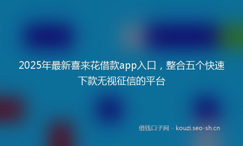2025年最新喜来花借款app入口，整合五个快速下款无视征信的平台