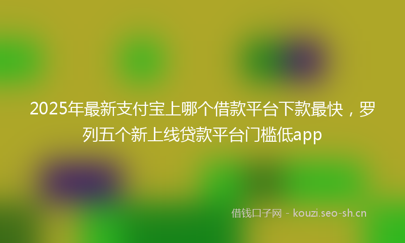 2025年最新支付宝上哪个借款平台下款最快，罗列五个新上线贷款平台门槛低app