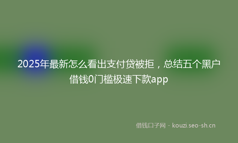 2025年最新怎么看出支付贷被拒，总结五个黑户借钱0门槛极速下款app