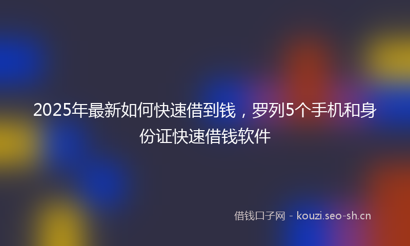 2025年最新如何快速借到钱，罗列5个手机和身份证快速借钱软件