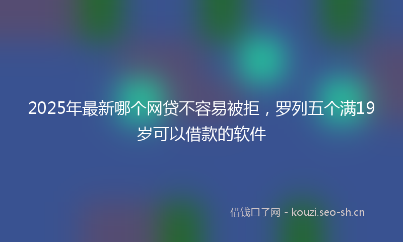 2025年最新哪个网贷不容易被拒，罗列五个满19岁可以借款的软件