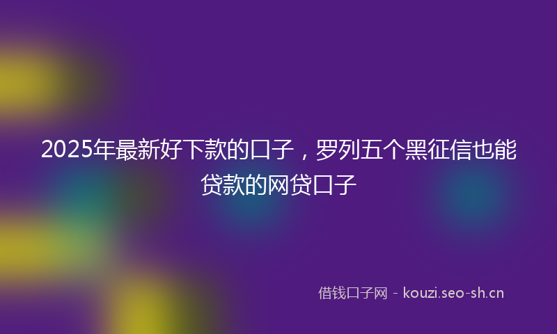 2025年最新好下款的口子，罗列五个黑征信也能贷款的网贷口子