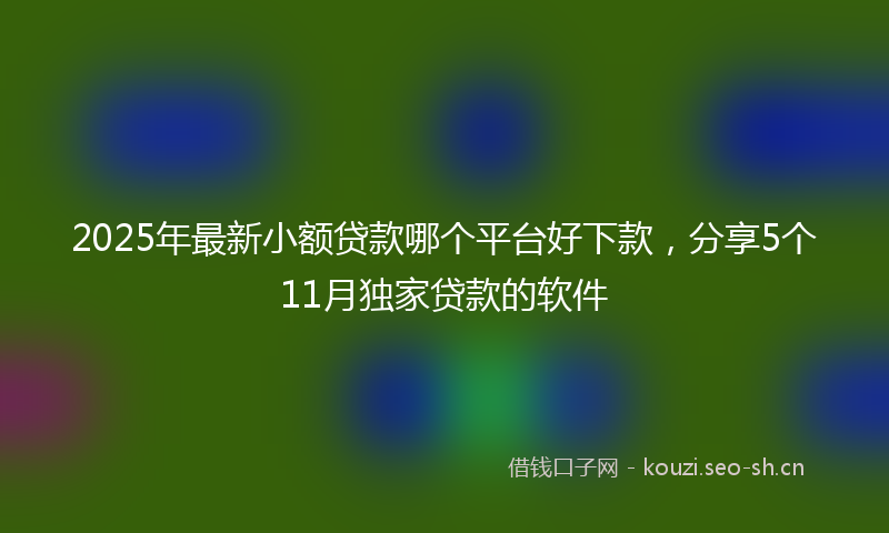 2025年最新小额贷款哪个平台好下款,分享5个11月独家贷款的软件