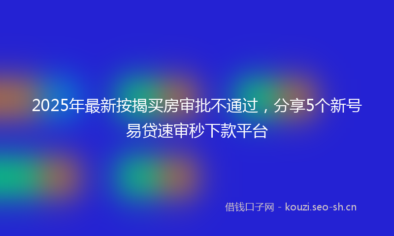 2025年最新按揭买房审批不通过，分享5个新号易贷速审秒下款平台