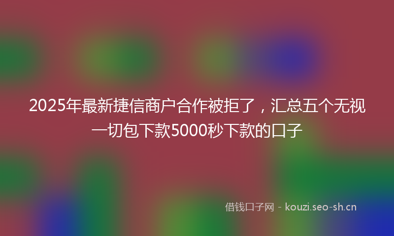 2025年最新捷信商户合作被拒了，汇总五个无视一切包下款5000秒下款的口子