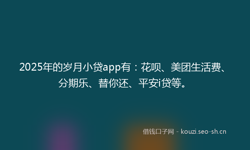 2025年的岁月小贷app有：花呗、美团生活费、分期乐、替你还、平安i贷等。