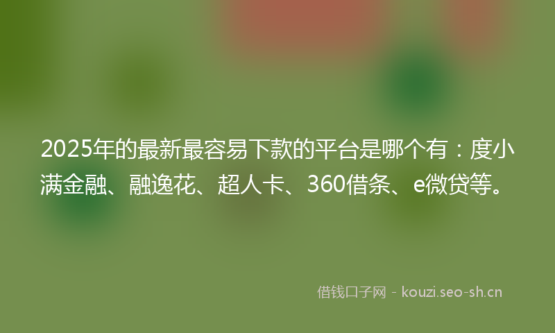 2025年的最新最容易下款的平台是哪个有：度小满金融、融逸花、超人卡、360借条、e微贷等。