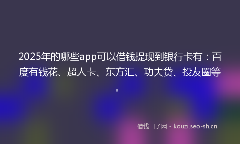 2025年的哪些app可以借钱提现到银行卡有：百度有钱花、超人卡、东方汇、功夫贷、投友圈等。