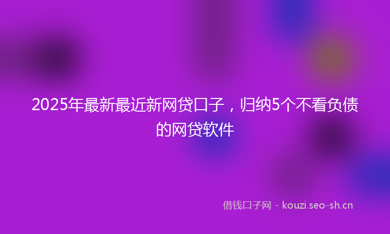 2025年最新最近新网贷口子，归纳5个不看负债的网贷软件
