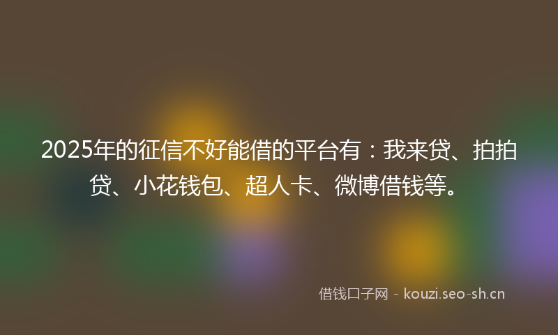 2025年的征信不好能借的平台有：我来贷、拍拍贷、小花钱包、超人卡、微博借钱等。