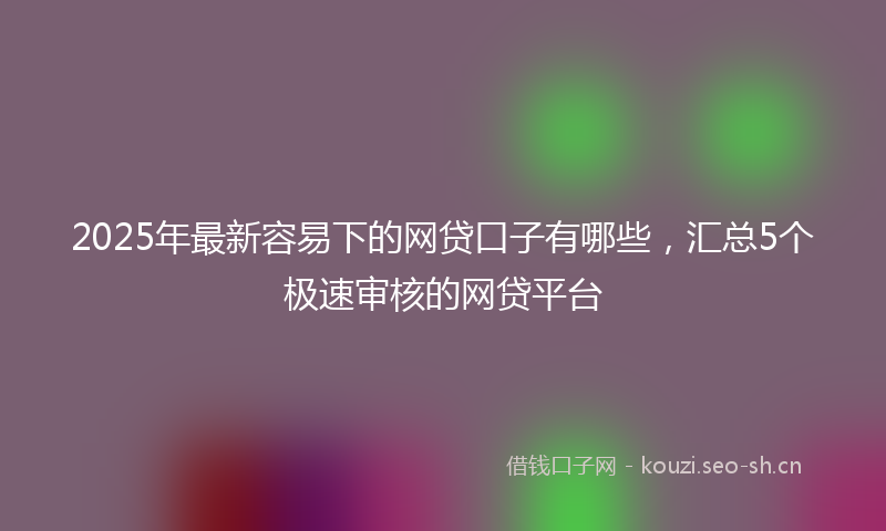 2025年最新容易下的网贷口子有哪些，汇总5个极速审核的网贷平台