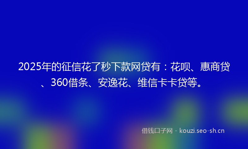 2025年的征信花了秒下款网贷有：花呗、惠商贷、360借条、安逸花、维信卡卡贷等。