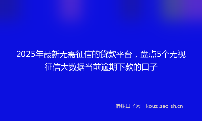 2025年最新无需征信的贷款平台，盘点5个无视征信大数据当前逾期下款的口子